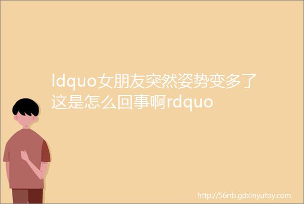 ldquo女朋友突然姿势变多了这是怎么回事啊rdquo